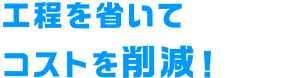 工程を省いてコストを削減