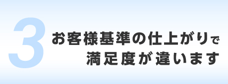 お客様基準の仕上がりで満足度が違います