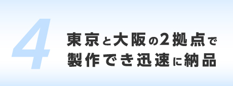 東京と大阪の2拠点で製作でき迅速に納品