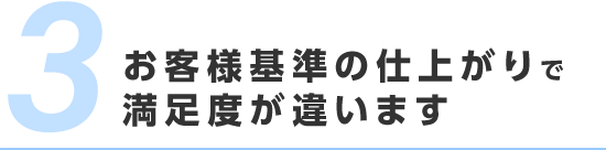 お客様基準の仕上がりで満足度が違います