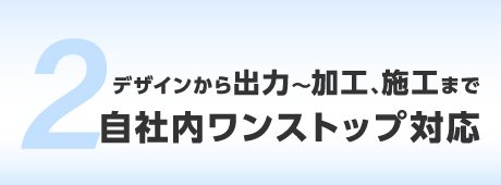 デザインから出力～加工、施工まで、自社内ワンストップ対応