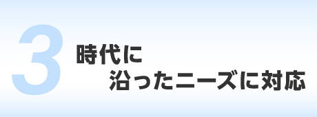 時代に沿ったニーズに対応