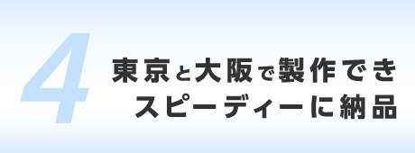 東京と大阪で製作できスピーディーに納品