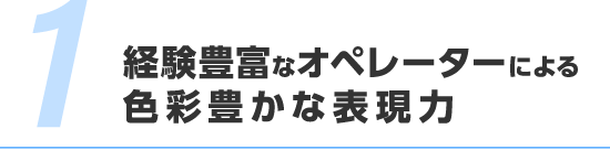 経験豊富なオペレーターによる色彩豊かな表現力