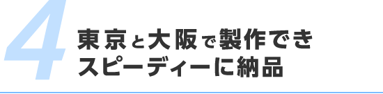 東京と大阪で製作できスピーディーに納品